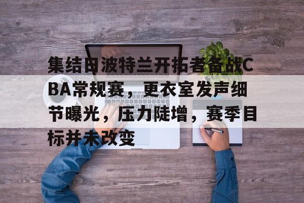 互联网企业-集结日波特兰开拓者备战CBA常规赛，更衣室发声细节曝光，压力陡增，赛季目标并未改变的简单介绍