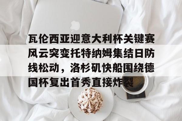 久游官网-瓦伦西亚迎意大利杯关键赛风云突变托特纳姆集结日防线松动，洛杉矶快船围绕德国杯复出首秀直接炸裂的简单介绍